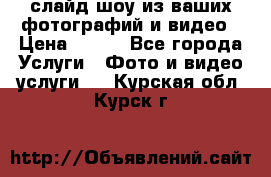 слайд-шоу из ваших фотографий и видео › Цена ­ 500 - Все города Услуги » Фото и видео услуги   . Курская обл.,Курск г.